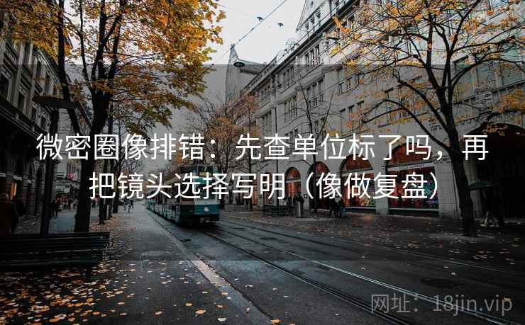 微密圈像排错:先查单位标了吗,再把镜头选择写明(像做复盘) 第2张 微密圈像排错:先查单位标了吗,再把镜头选择写明(像做复盘) 第2张