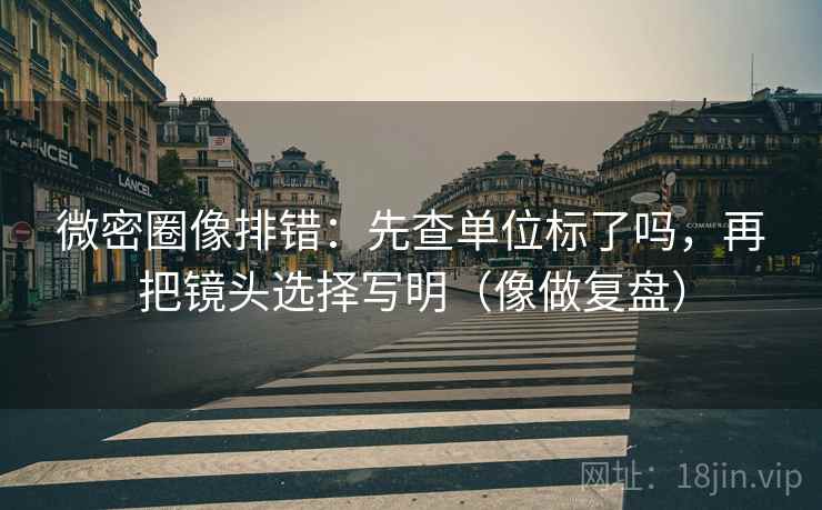 微密圈像排错:先查单位标了吗,再把镜头选择写明(像做复盘)