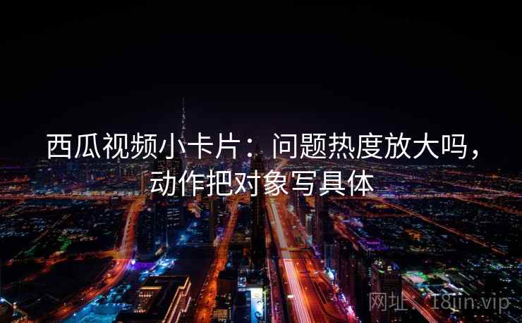 西瓜视频小卡片:问题热度放大吗,动作把对象写具体 第1张 西瓜视频小卡片:问题热度放大吗,动作把对象写具体 第1张