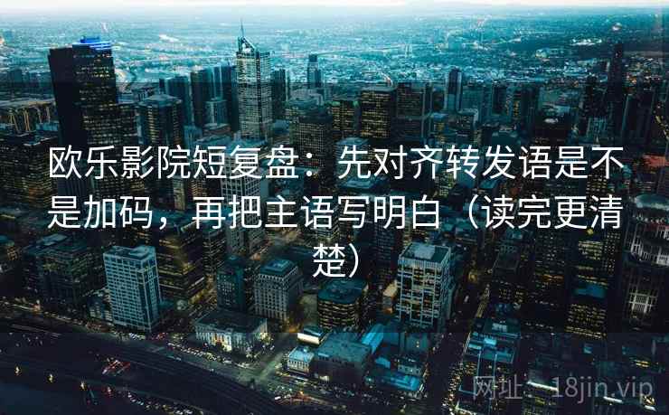 欧乐影院短复盘:先对齐转发语是不是加码,再把主语写明白(读完更清楚) 第1张 欧乐影院短复盘:先对齐转发语是不是加码,再把主语写明白(读完更清楚) 第1张