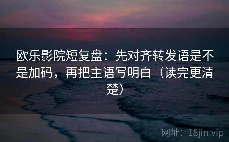 欧乐影院短复盘:先对齐转发语是不是加码,再把主语写明白(读完更清楚) 第2张 欧乐影院短复盘:先对齐转发语是不是加码,再把主语写明白(读完更清楚) 第2张