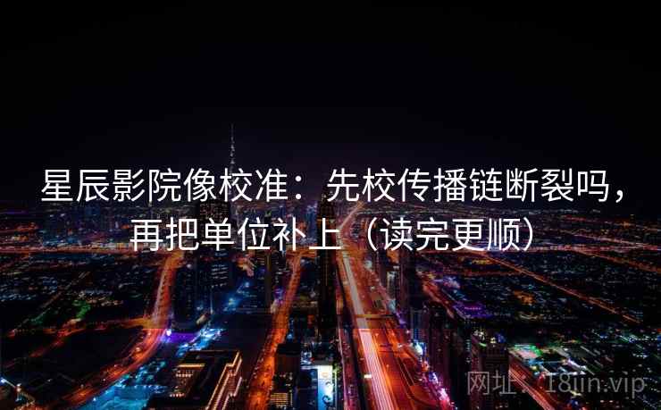 星辰影院像校准:先校传播链断裂吗,再把单位补上(读完更顺) 第2张 星辰影院像校准:先校传播链断裂吗,再把单位补上(读完更顺) 第2张