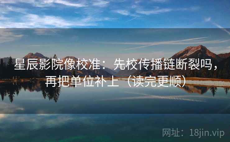 星辰影院像校准:先校传播链断裂吗,再把单位补上(读完更顺)