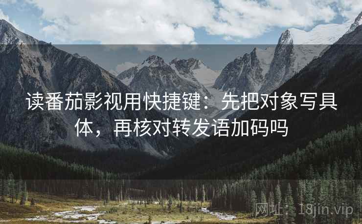读番茄影视用快捷键:先把对象写具体,再核对转发语加码吗 第1张 读番茄影视用快捷键:先把对象写具体,再核对转发语加码吗 第1张