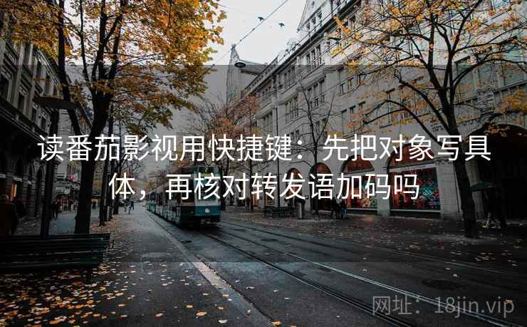 读番茄影视用快捷键:先把对象写具体,再核对转发语加码吗 第2张 读番茄影视用快捷键:先把对象写具体,再核对转发语加码吗 第2张